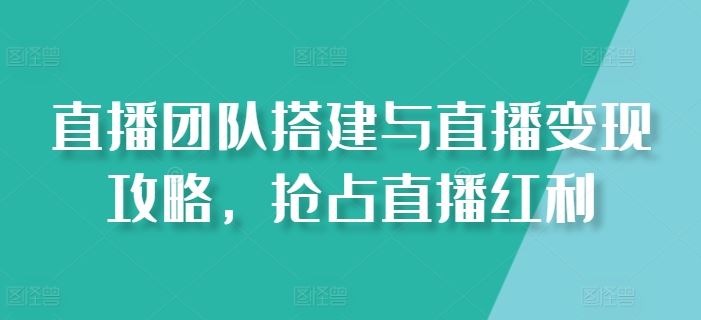 直播团队搭建与直播变现攻略，抢占直播红利【20节】-优知网