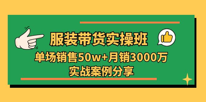 服装带货实操培训班：单场销售50w+月销3000万实战案例分享（27节）-优知网