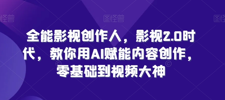 全能影视创作人，影视2.0时代，教你用AI赋能内容创作，​零基础到视频大神-优知网