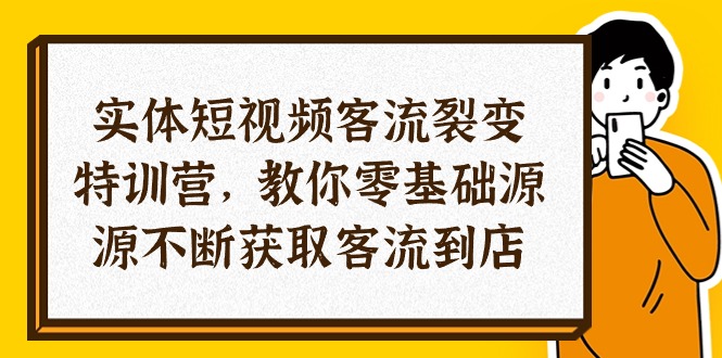 实体-短视频客流 裂变特训营，教你0基础源源不断获取客流到店（29节）-优知网