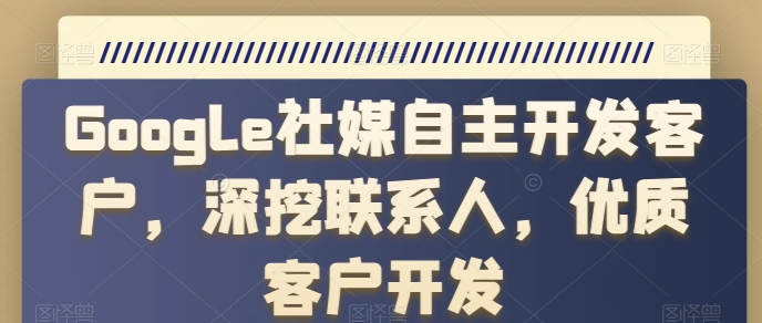 Google社媒自主开发客户，深挖联系人，优质客户开发-优知网