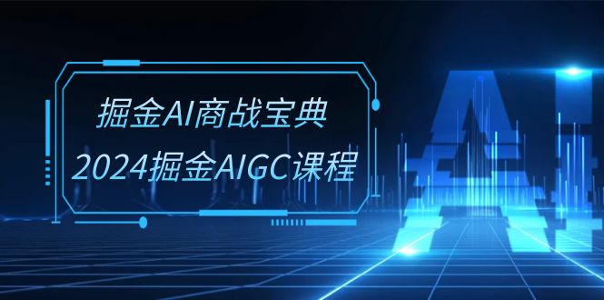 掘金AI商战宝典-系统班：2024掘金AIGC课程（30节视频课）-优知网