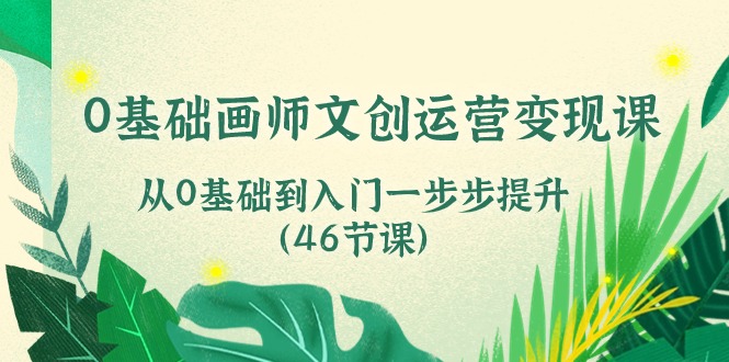 0基础画师文创运营变现课，从0基础到入门一步步提升（46节课）-优知网