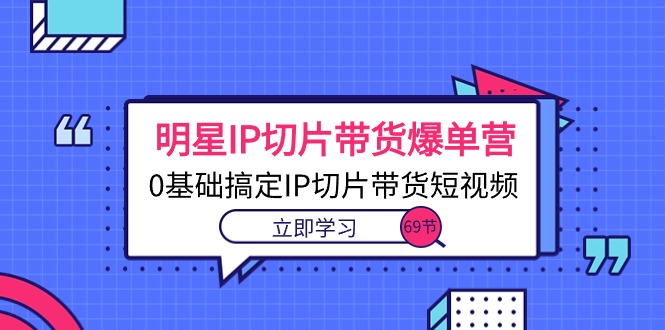 明星IP切片带货爆单营，0基础搞定IP切片带货短视频（69节课）-优知网