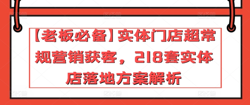 【老板必备】实体门店超常规营销获客，218套实体店落地方案解析-优知网