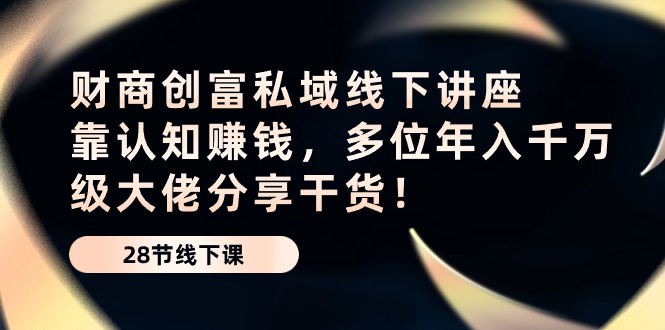 财商·创富私域线下讲座：靠认知赚钱，多位年入千万级大佬分享干货-优知网