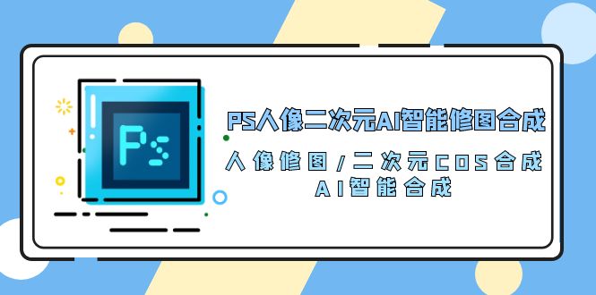 PS人像二次元AI智能修图合成 |人像修图/二次元 COS合成/AI 智能合成/100节-优知网