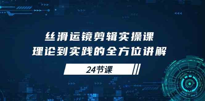 丝滑运镜剪辑实操课，理论到实践的全方位讲解（24节课）-优知网