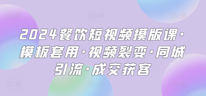 2024餐饮短视频模版课·模板套用·视频裂变·同城引流·成交获客-优知网