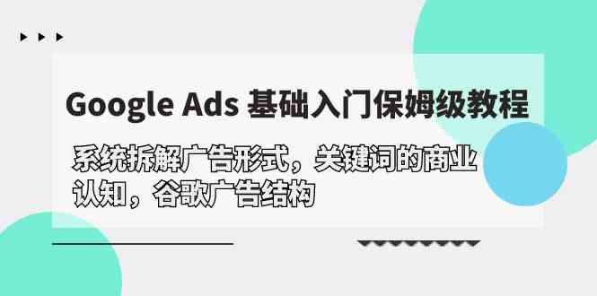 Google Ads 基础入门，系统拆解广告形式/关键词的商业认知/谷歌广告结构-优知网