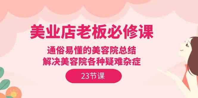 美业店老板必修课：通俗易懂的美容院总结，解决美容院各种疑难杂症（23节）-优知网