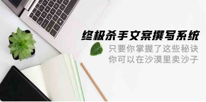 终极 杀手文案-撰写系统 只要你掌握了这些秘诀 你可以在沙漠里卖沙子-42节-优知网