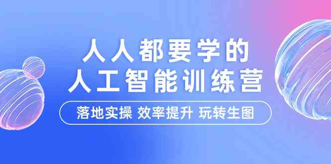 人人都要学的人工智能特训营，落地实操，效率提升，玩转生图（22节课）-优知网