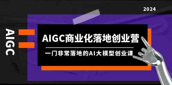 AIGC商业化落地创业营，一门非常落地的AI大模型创业课（61节课+资料）-优知网