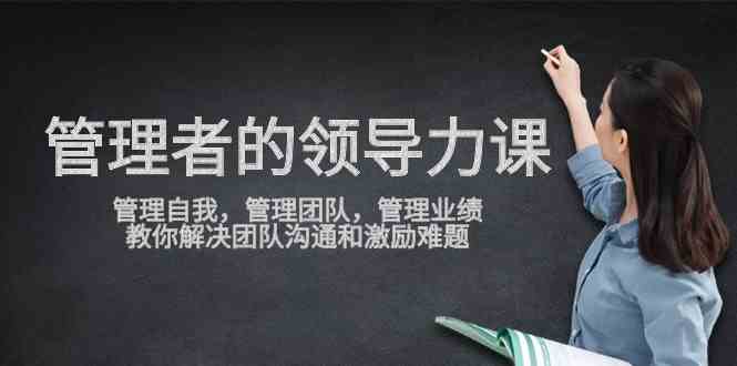 管理者领导力课，管理自我，管理团队，管理业绩，教你解决团队沟通和激励难题-优知网