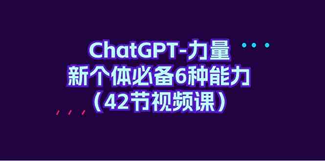 ChatGPT-力量 新个体必备6种能力（42节视频课）-优知网