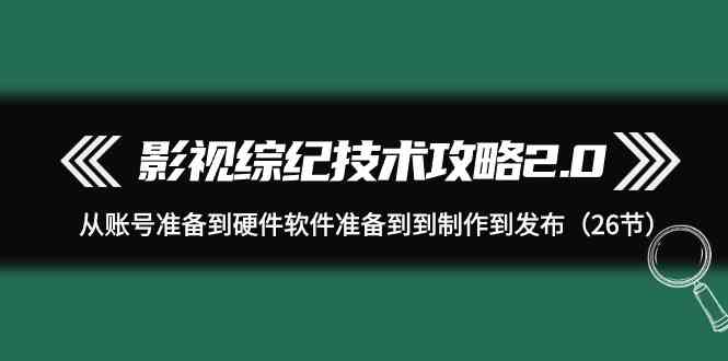 影视综纪技术攻略2.0：从账号准备到硬件软件准备到到制作到发布（26节）-优知网