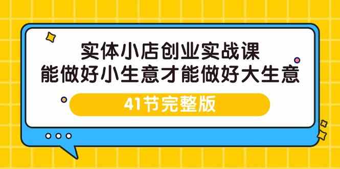 实体小店创业实战课，能做好小生意才能做好大生意-41节完整版-优知网