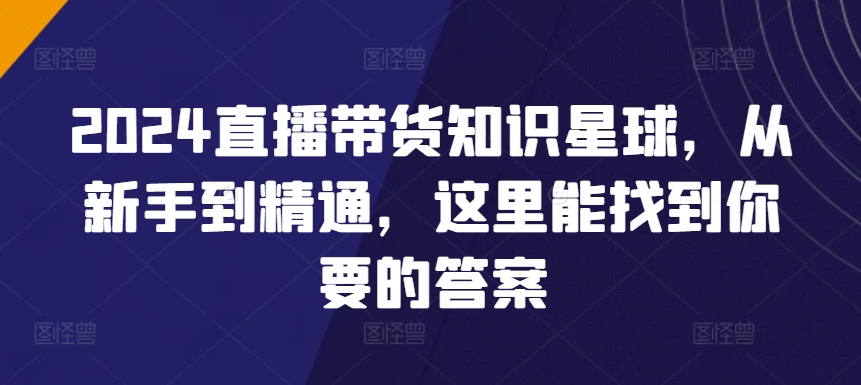 2024直播带货知识星球，从新手到精通，这里能找到你要的答案-优知网