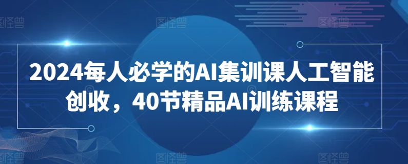 2024每人必学的AI集训课人工智能创收，40节精品AI训练课程-优知网