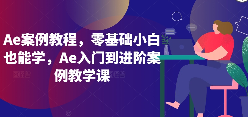 Ae案例教程，零基础小白也能学，Ae入门到进阶案例教学课-优知网