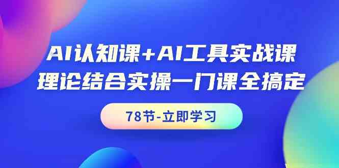 AI认知课+AI工具实战课，理论结合实操一门课全搞定（78节课）-优知网