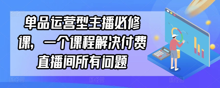 单品运营型主播必修课，一个课程解决付费直播间所有问题-优知网