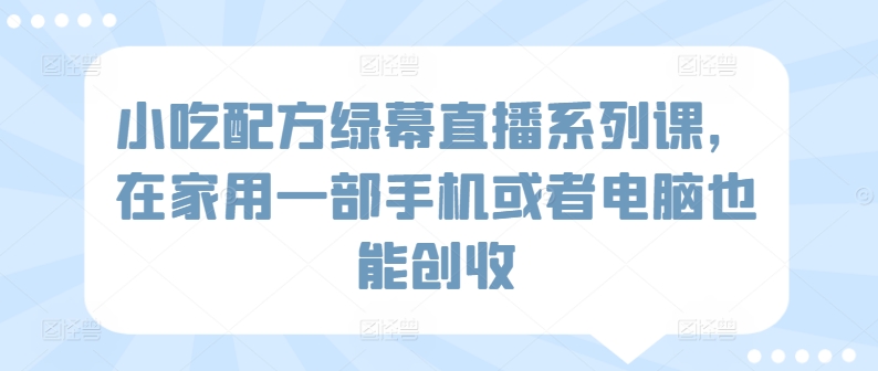 小吃配方绿幕直播系列课，在家用一部手机或者电脑也能创收-优知网