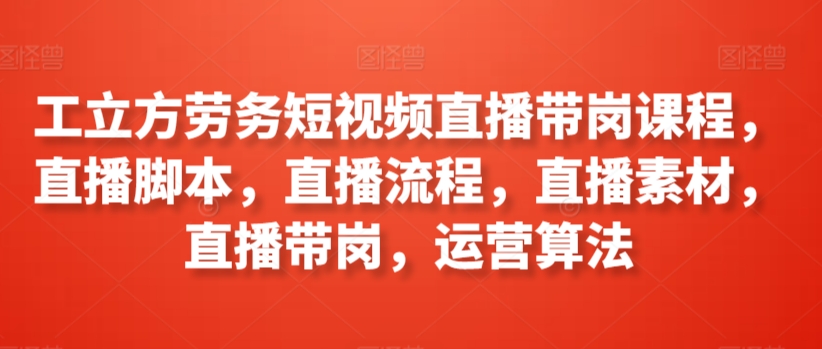 工立方劳务短视频直播带岗课程，直播脚本，直播流程，直播素材，直播带岗，运营算法-优知网