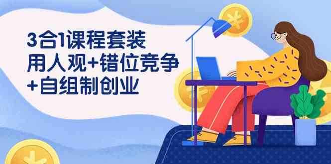 3 合1课程套装，用人观+错位竞争+自组 制创业（43节课）-优知网