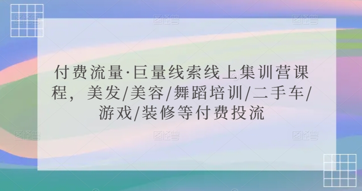 付费流量·巨量线索线上集训营课程，美发/美容/舞蹈培训/二手车/游戏/装修等付费投流-优知网