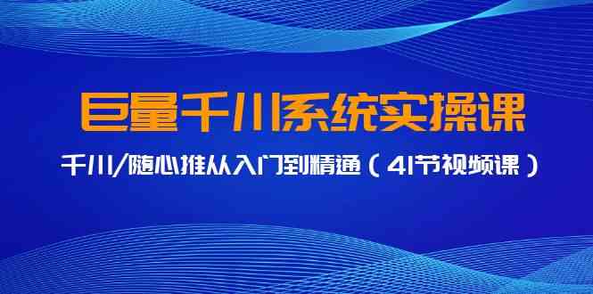 巨量千川系统实操课，千川/随心推从入门到精通（41节视频课）-优知网