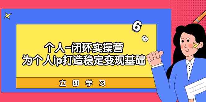 个人-闭环实操营：为个人ip打造稳定变现基础，从价值定位/爆款打造/产品体系搭建/精准引流获课/裂变到成交-优知网