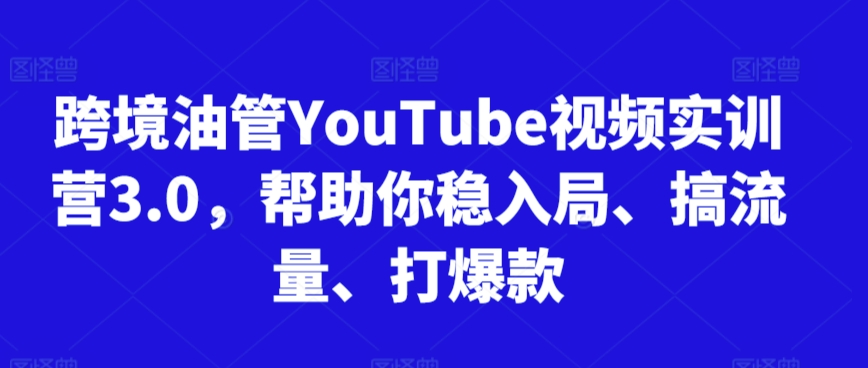 跨境油管YouTube视频实训营3.0，帮助你稳入局、搞流量、打爆款-优知网