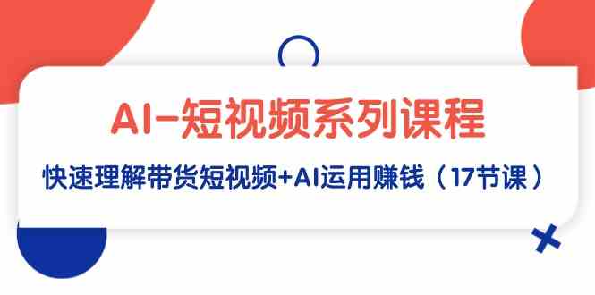 AI-短视频系列课程，快速理解带货短视频+AI运用赚钱（17节课）-优知网