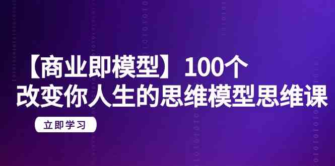 【商业即模型】100个改变你人生的思维模型思维课（20节课）-优知网