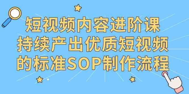 短视频内容进阶课，持续产出优质短视频的标准SOP制作流程-优知网