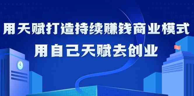 如何利用天赋打造持续赚钱商业模式，用自己天赋去创业（21节课无水印）-优知网