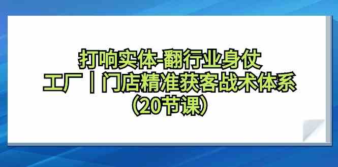 打响实体-翻行业身仗，​工厂｜门店精准获客战术体系（20节课）-优知网