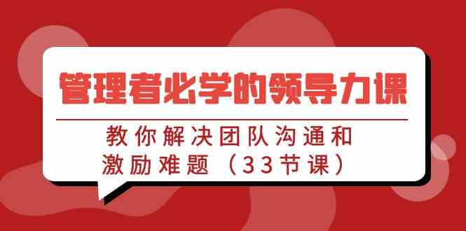 管理者必学的领导力课：教你解决团队沟通和激励难题（33节课）-优知网