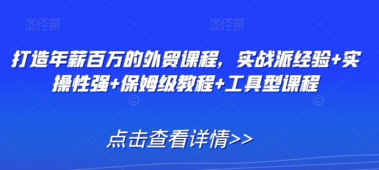 打造年薪百万的外贸课程，实战派经验+实操性强+保姆级教程+工具型课程-优知网