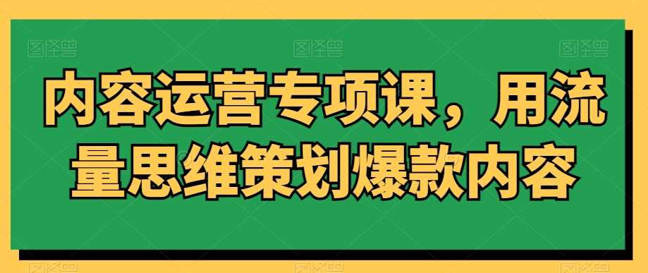 内容运营专项课，用流量思维策划爆款内容-优知网