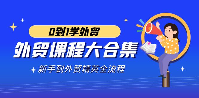 外贸-课程大合集，0到1学外贸，新手到外贸精英全流程（180节课）-优知网