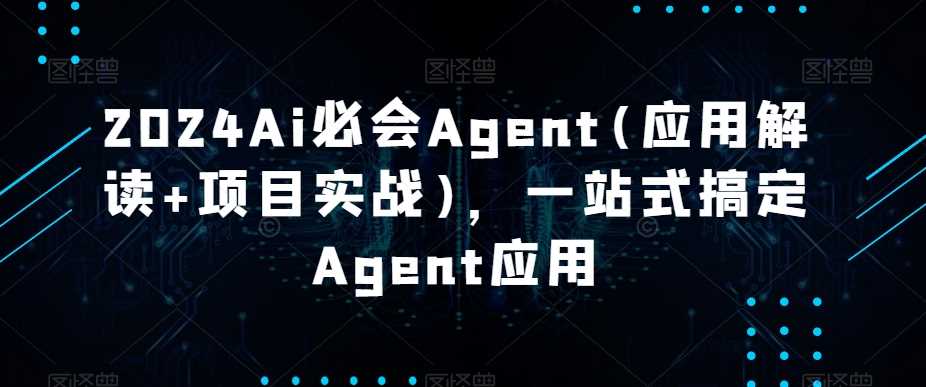 2024AI必会Agent(应用解读+项目实战)，一站式搞定Agent应用-优知网