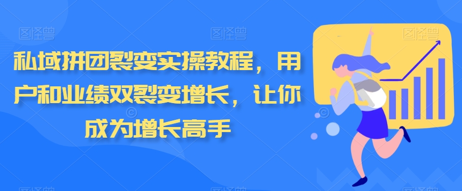 私域拼团裂变实操教程，用户和业绩双裂变增长，让你成为增长高手-优知网