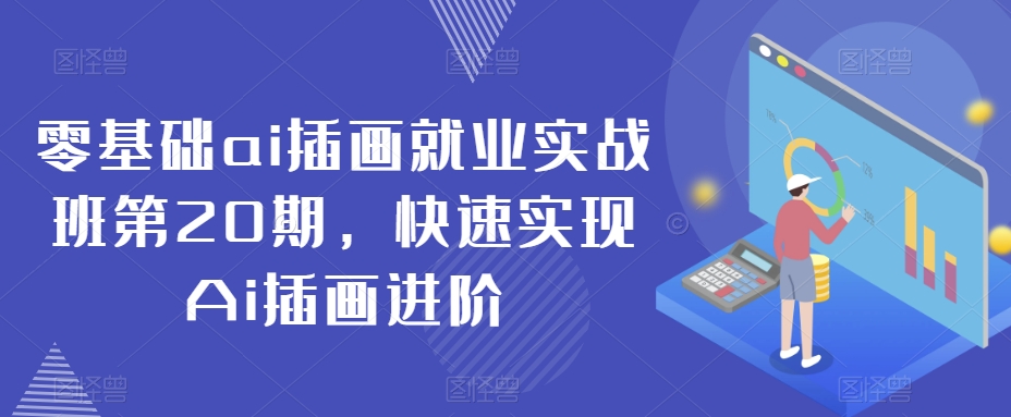 零基础AI插画就业实战班第20期，快速实现AI插画进阶-优知网