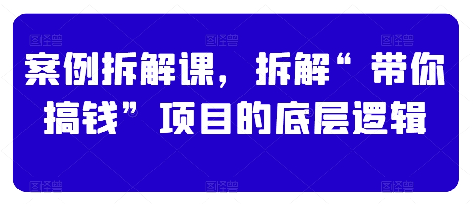 案例拆解课，拆解“带你搞钱”项目的底层逻辑-优知网