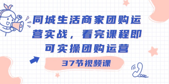 同城生活商家团购运营实战，看完课程即可实操团购运营（37节课）-优知网