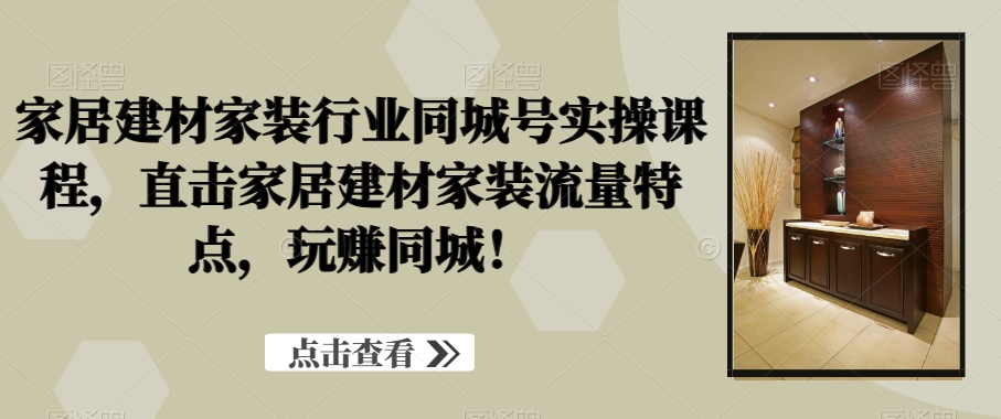 家居建材家装行业同城号实操课程，直击家居建材家装流量特点，玩赚同城市场！-优知网