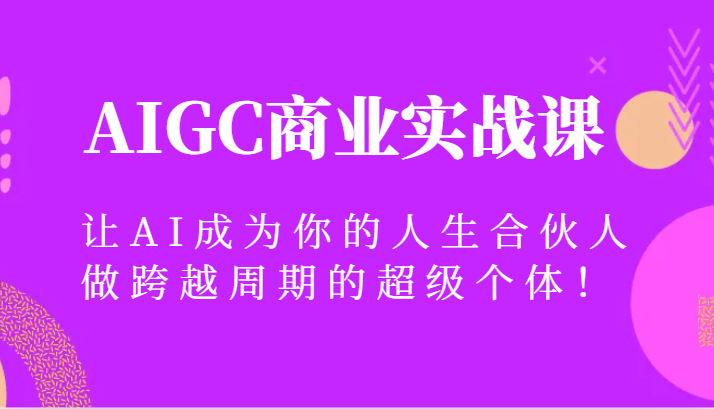 【人工智能】AIGC商业实战课，让AI成为你的人生合伙人，做跨越周期的超级个体-优知网